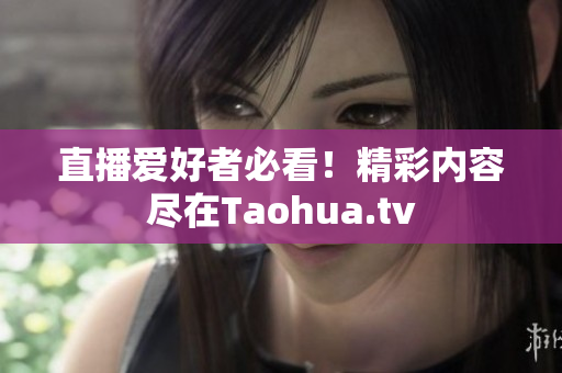 直播爱好者必看！精彩内容尽在Taohua.tv