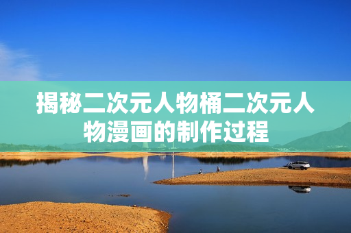 揭秘二次元人物桶二次元人物漫画的制作过程