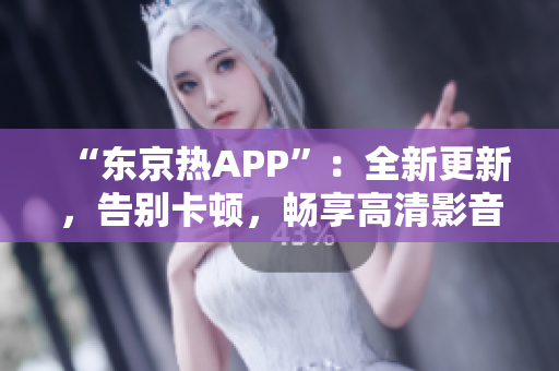 “东京热APP”：全新更新，告别卡顿，畅享高清影音！