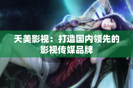 天美影视：打造国内领先的影视传媒品牌