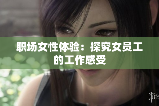 职场女性体验：探究女员工的工作感受