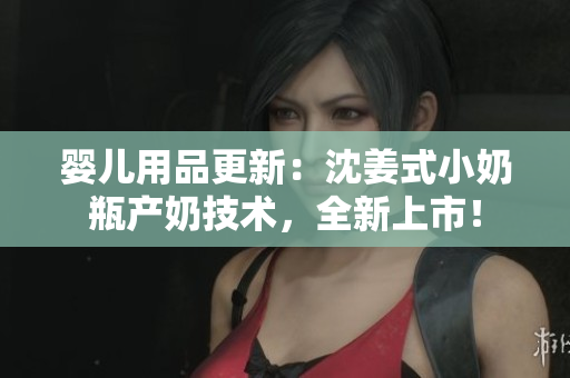 婴儿用品更新：沈姜式小奶瓶产奶技术，全新上市！