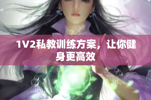 1V2私教训练方案，让你健身更高效