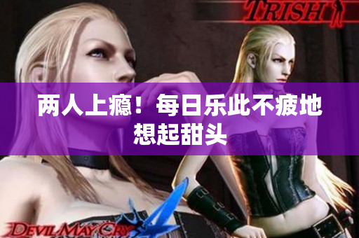 两人上瘾！每日乐此不疲地想起甜头