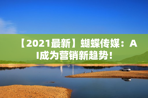 【2021最新】蝴蝶传媒：AI成为营销新趋势！