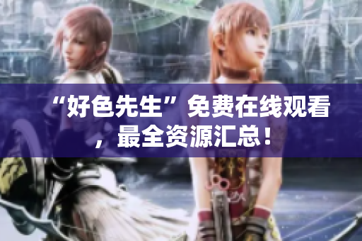 “好色先生”免费在线观看，最全资源汇总！
