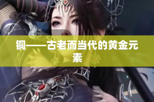 铜——古老而当代的黄金元素