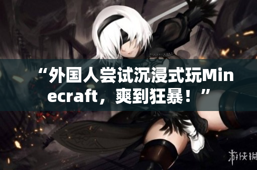 “外国人尝试沉浸式玩Minecraft，爽到狂暴！”